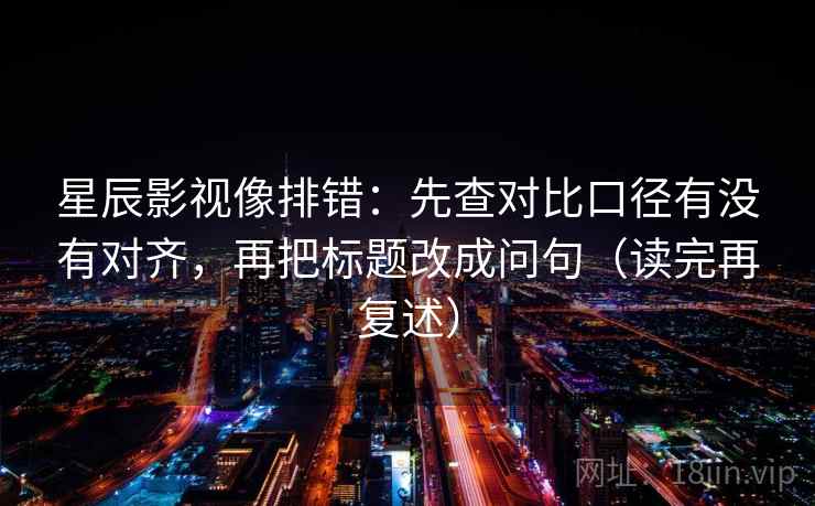 星辰影视像排错:先查对比口径有没有对齐,再把标题改成问句(读完再复述) 星辰影视像排错:先查对比口径有没有对齐,再把标题改成问句(读完再复述)