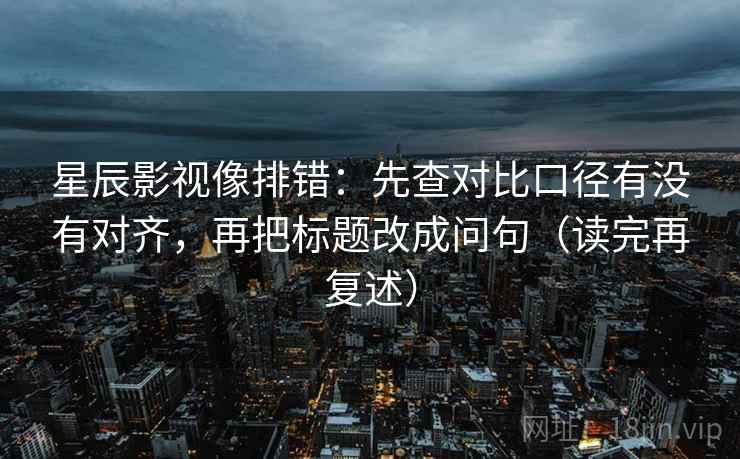星辰影视像排错:先查对比口径有没有对齐,再把标题改成问句(读完再复述) 星辰影视像排错:先查对比口径有没有对齐,再把标题改成问句(读完再复述)