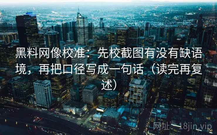 黑料网像校准:先校截图有没有缺语境,再把口径写成一句话(读完再复述) 黑料网像校准:先校截图有没有缺语境,再把口径写成一句话(读完再复述)