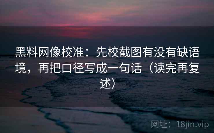 黑料网像校准:先校截图有没有缺语境,再把口径写成一句话(读完再复述) 黑料网像校准:先校截图有没有缺语境,再把口径写成一句话(读完再复述)