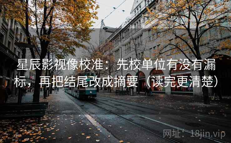 星辰影视像校准:先校单位有没有漏标,再把结尾改成摘要(读完更清楚) 星辰影视像校准:先校单位有没有漏标,再把结尾改成摘要(读完更清楚)