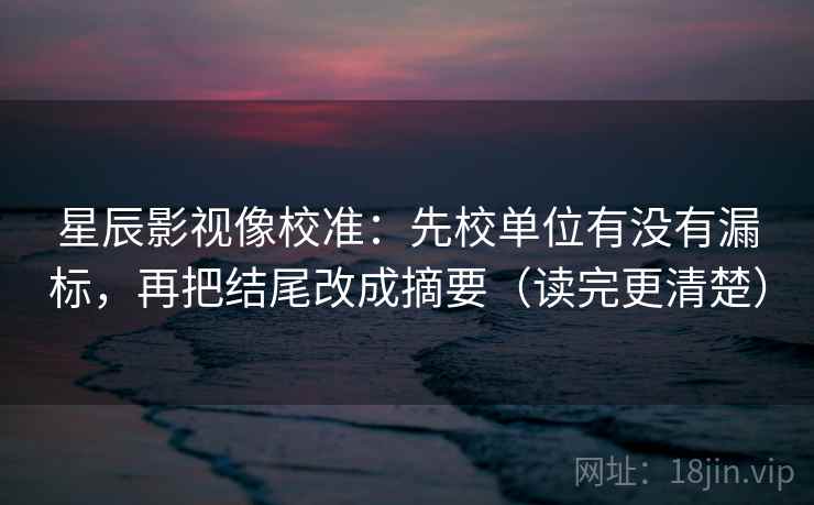 星辰影视像校准:先校单位有没有漏标,再把结尾改成摘要(读完更清楚) 星辰影视像校准:先校单位有没有漏标,再把结尾改成摘要(读完更清楚)