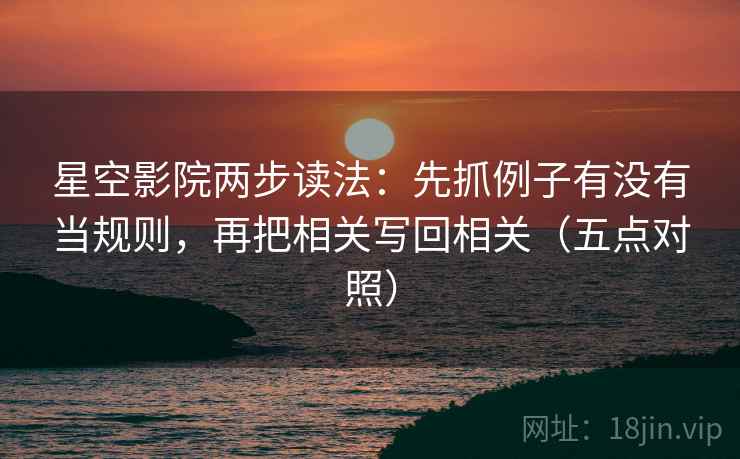 星空影院两步读法:先抓例子有没有当规则,再把相关写回相关(五点对照) 星空影院两步读法:先抓例子有没有当规则,再把相关写回相关(五点对照)