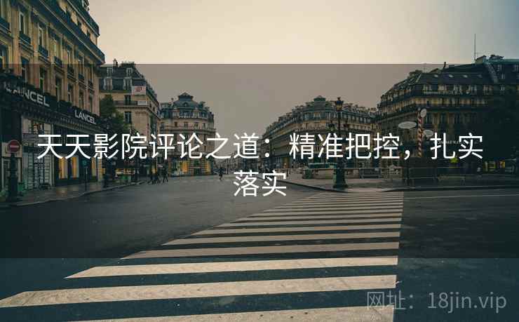 天天影院评论之道:精准把控,扎实落实 天天影院评论之道:精准把控,扎实落实