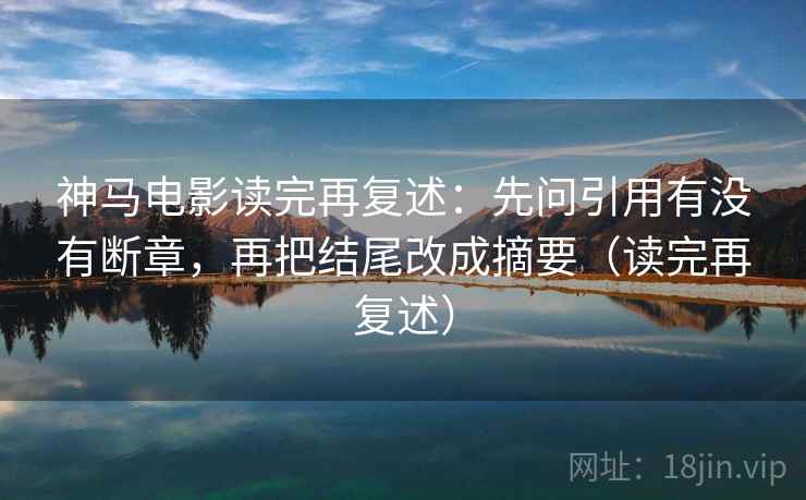 神马电影读完再复述:先问引用有没有断章,再把结尾改成摘要(读完再复述) 神马电影读完再复述:先问引用有没有断章,再把结尾改成摘要(读完再复述)