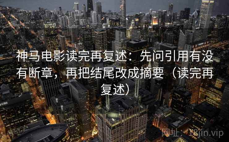 神马电影读完再复述:先问引用有没有断章,再把结尾改成摘要(读完再复述) 神马电影读完再复述:先问引用有没有断章,再把结尾改成摘要(读完再复述)