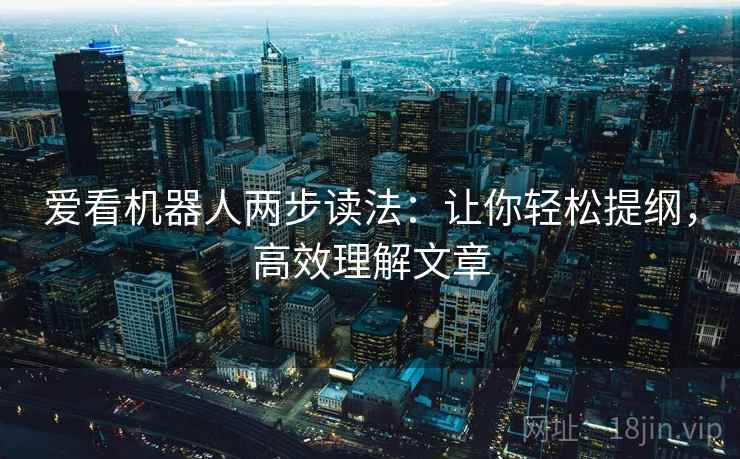 爱看机器人两步读法:让你轻松提纲,高效理解文章 爱看机器人两步读法:让你轻松提纲,高效理解文章