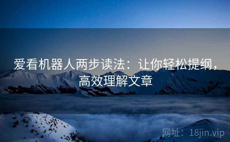 爱看机器人两步读法:让你轻松提纲,高效理解文章 爱看机器人两步读法:让你轻松提纲,高效理解文章