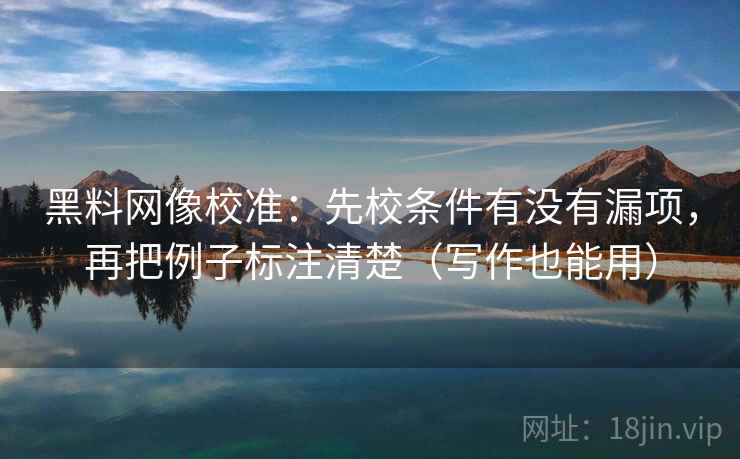 黑料网像校准:先校条件有没有漏项,再把例子标注清楚(写作也能用) 黑料网像校准:先校条件有没有漏项,再把例子标注清楚(写作也能用)