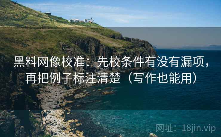 黑料网像校准:先校条件有没有漏项,再把例子标注清楚(写作也能用) 黑料网像校准:先校条件有没有漏项,再把例子标注清楚(写作也能用)