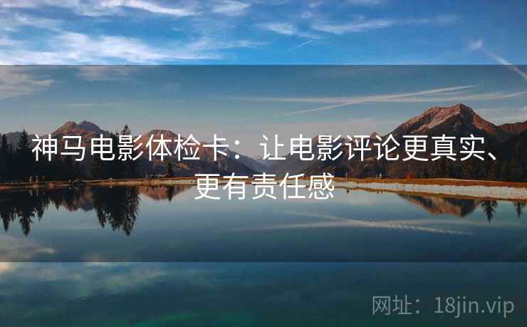 神马电影体检卡:让电影评论更真实、更有责任感 神马电影体检卡:让电影评论更真实、更有责任感