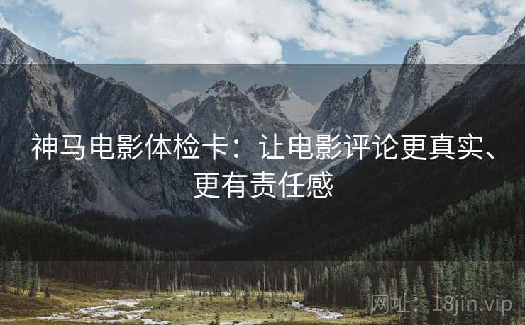 神马电影体检卡:让电影评论更真实、更有责任感 神马电影体检卡:让电影评论更真实、更有责任感