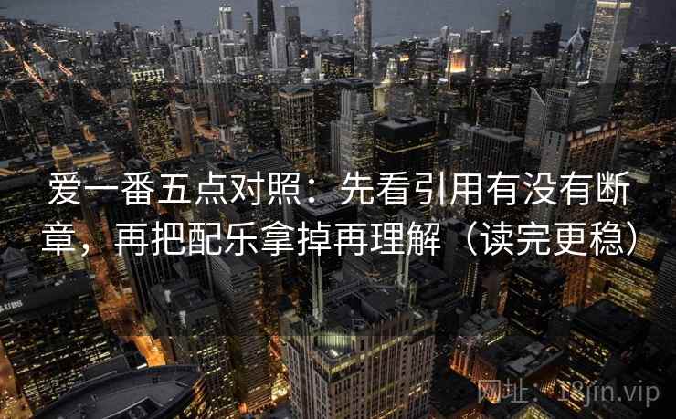 爱一番五点对照:先看引用有没有断章,再把配乐拿掉再理解(读完更稳) 爱一番五点对照:先看引用有没有断章,再把配乐拿掉再理解(读完更稳)