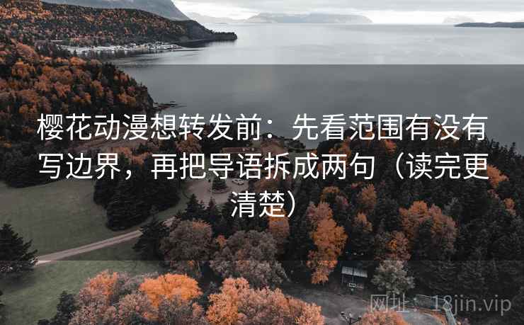 樱花动漫想转发前:先看范围有没有写边界,再把导语拆成两句(读完更清楚) 樱花动漫想转发前:先看范围有没有写边界,再把导语拆成两句(读完更清楚)