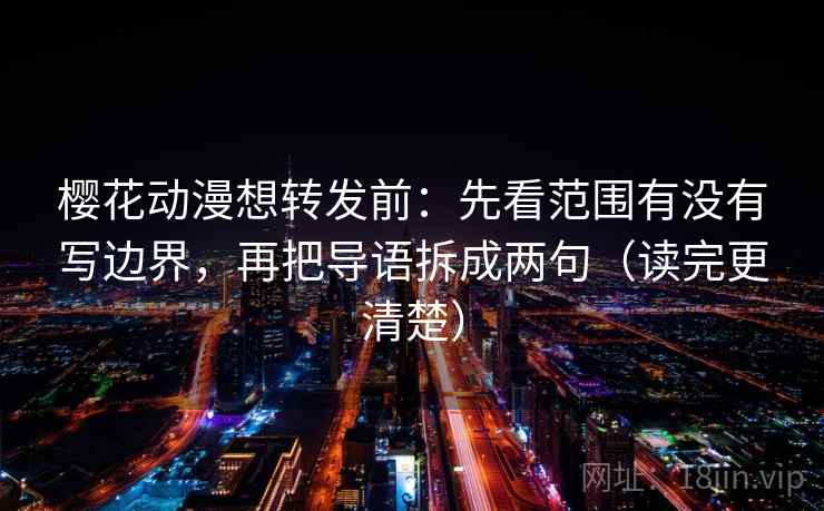 樱花动漫想转发前:先看范围有没有写边界,再把导语拆成两句(读完更清楚) 樱花动漫想转发前:先看范围有没有写边界,再把导语拆成两句(读完更清楚)