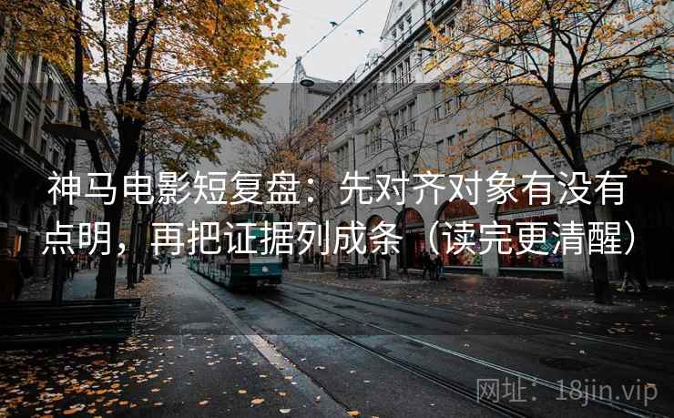 神马电影短复盘：先对齐对象有没有点明，再把证据列成条（读完更清醒）