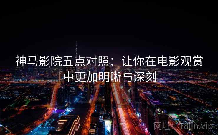 神马影院五点对照:让你在电影观赏中更加明晰与深刻 神马影院五点对照:让你在电影观赏中更加明晰与深刻