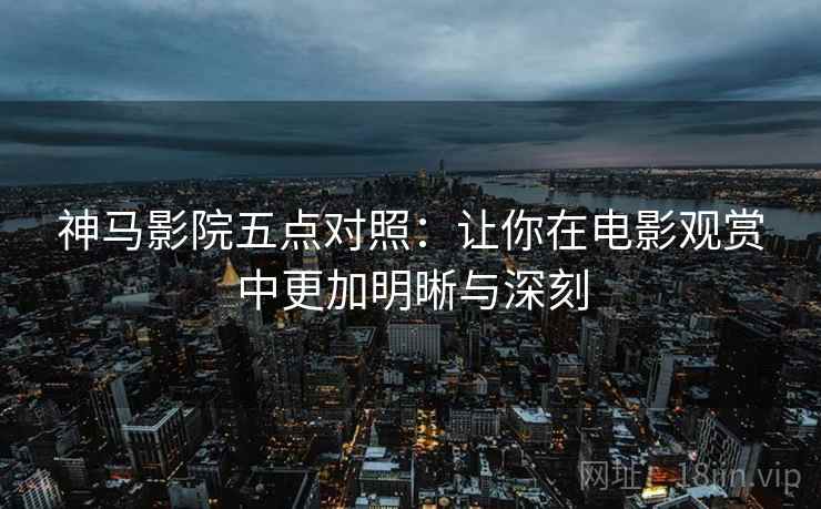 神马影院五点对照:让你在电影观赏中更加明晰与深刻 神马影院五点对照:让你在电影观赏中更加明晰与深刻