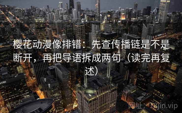 樱花动漫像排错：先查传播链是不是断开，再把导语拆成两句（读完再复述）