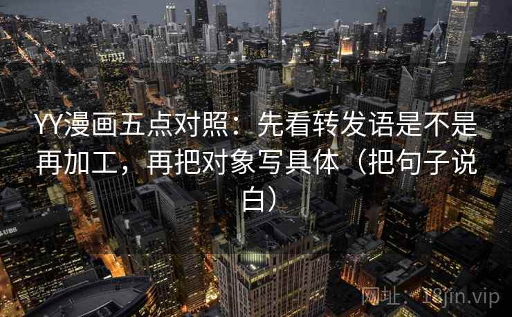 YY漫画五点对照:先看转发语是不是再加工,再把对象写具体(把句子说白) YY漫画五点对照:先看转发语是不是再加工,再把对象写具体(把句子说白)