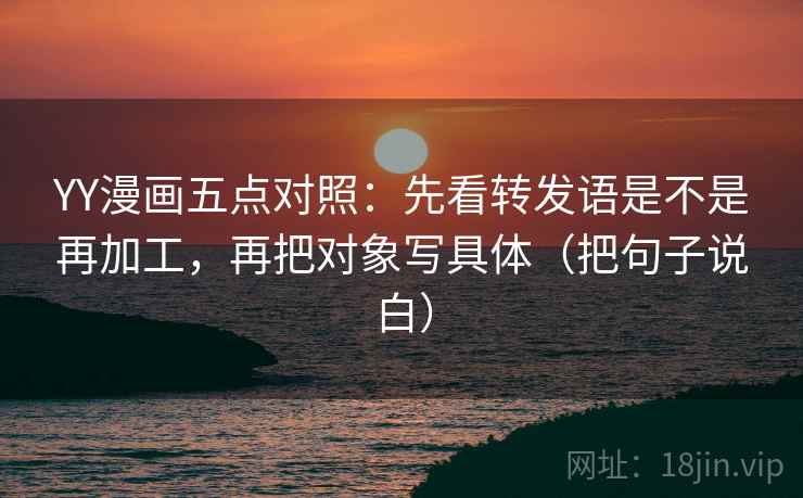 YY漫画五点对照:先看转发语是不是再加工,再把对象写具体(把句子说白) YY漫画五点对照:先看转发语是不是再加工,再把对象写具体(把句子说白)
