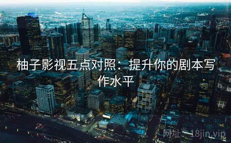 柚子影视五点对照:提升你的剧本写作水平 柚子影视五点对照:提升你的剧本写作水平