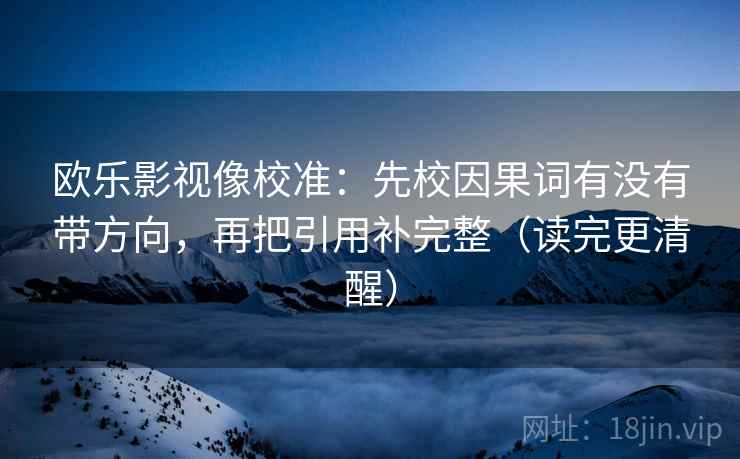 欧乐影视像校准:先校因果词有没有带方向,再把引用补完整(读完更清醒) 欧乐影视像校准:先校因果词有没有带方向,再把引用补完整(读完更清醒)