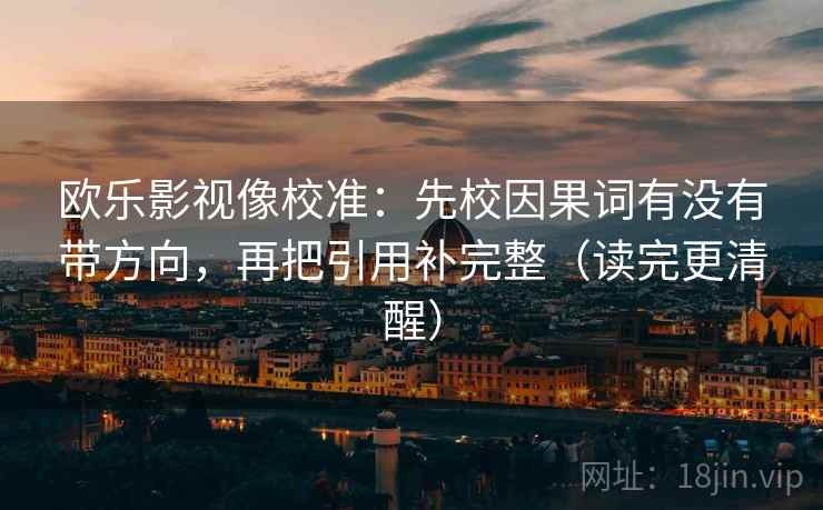 欧乐影视像校准:先校因果词有没有带方向,再把引用补完整(读完更清醒) 欧乐影视像校准:先校因果词有没有带方向,再把引用补完整(读完更清醒)