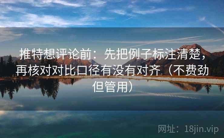 推特想评论前:先把例子标注清楚,再核对对比口径有没有对齐(不费劲但管用) 推特想评论前:先把例子标注清楚,再核对对比口径有没有对齐(不费劲但管用)