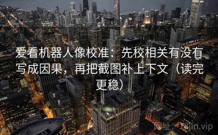 爱看机器人像校准:先校相关有没有写成因果,再把截图补上下文(读完更稳) 爱看机器人像校准:先校相关有没有写成因果,再把截图补上下文(读完更稳)