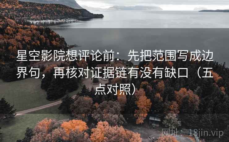 星空影院想评论前:先把范围写成边界句,再核对证据链有没有缺口(五点对照) 星空影院想评论前:先把范围写成边界句,再核对证据链有没有缺口(五点对照)