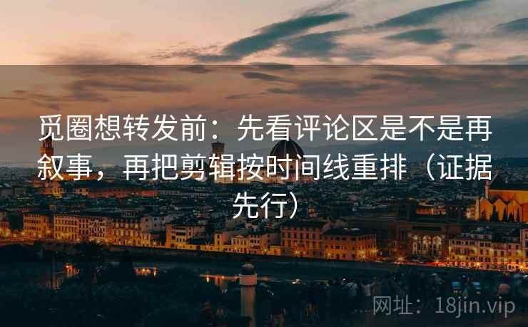 觅圈想转发前：先看评论区是不是再叙事，再把剪辑按时间线重排（证据先行）
