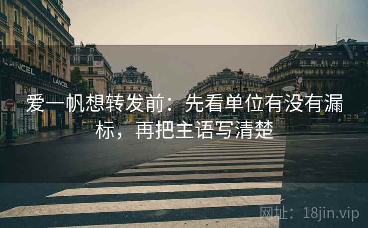 爱一帆想转发前:先看单位有没有漏标,再把主语写清楚 爱一帆想转发前:先看单位有没有漏标,再把主语写清楚