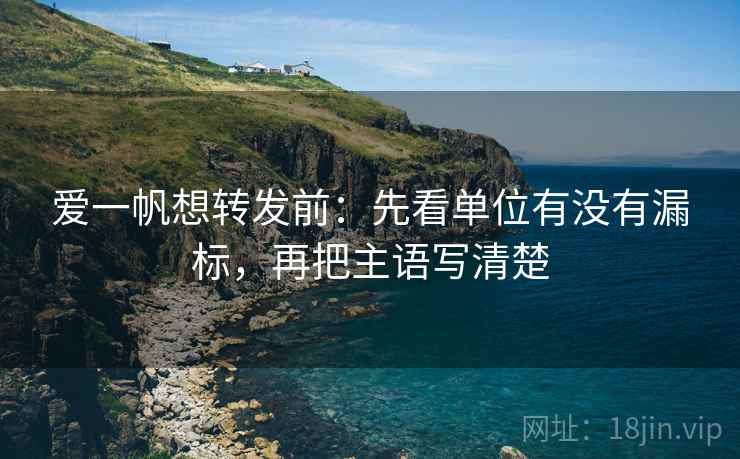 爱一帆想转发前:先看单位有没有漏标,再把主语写清楚 爱一帆想转发前:先看单位有没有漏标,再把主语写清楚