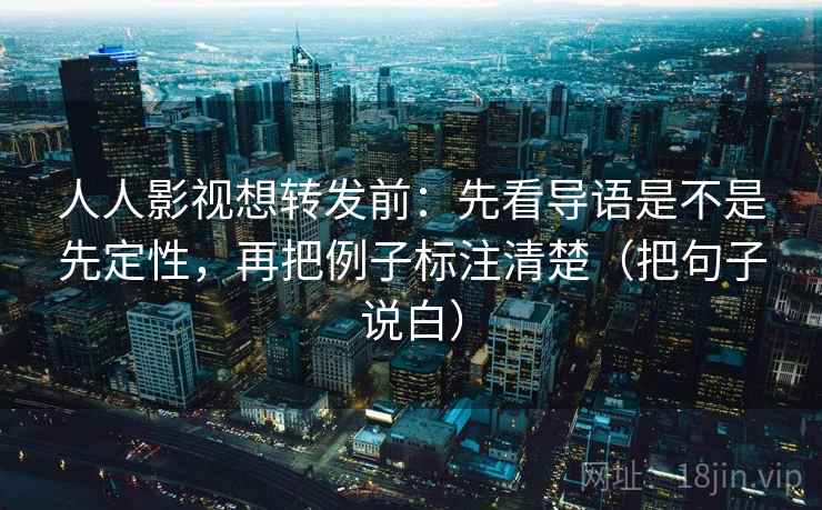 人人影视想转发前：先看导语是不是先定性，再把例子标注清楚（把句子说白）