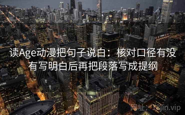 读Age动漫把句子说白:核对口径有没有写明白后再把段落写成提纲 读Age动漫把句子说白:核对口径有没有写明白后再把段落写成提纲