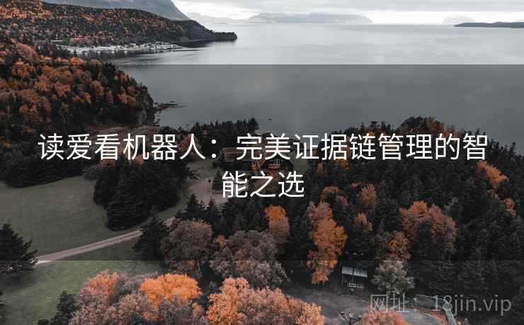 读爱看机器人:完美证据链管理的智能之选 读爱看机器人:完美证据链管理的智能之选