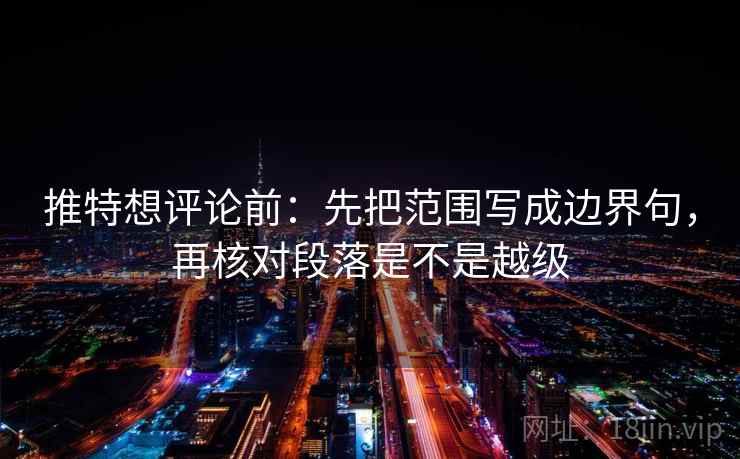 推特想评论前:先把范围写成边界句,再核对段落是不是越级 推特想评论前:先把范围写成边界句,再核对段落是不是越级