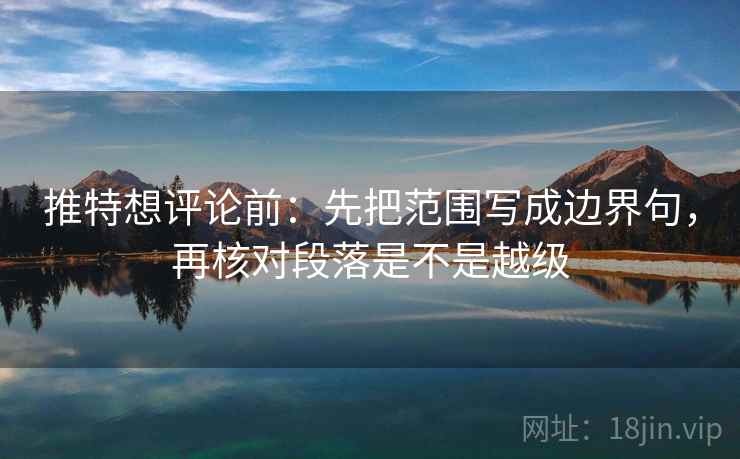 推特想评论前:先把范围写成边界句,再核对段落是不是越级 推特想评论前:先把范围写成边界句,再核对段落是不是越级
