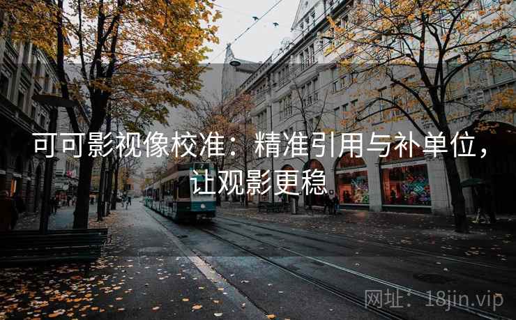 可可影视像校准:精准引用与补单位,让观影更稳 可可影视像校准:精准引用与补单位,让观影更稳