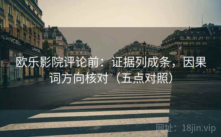 欧乐影院评论前：证据列成条，因果词方向核对（五点对照）