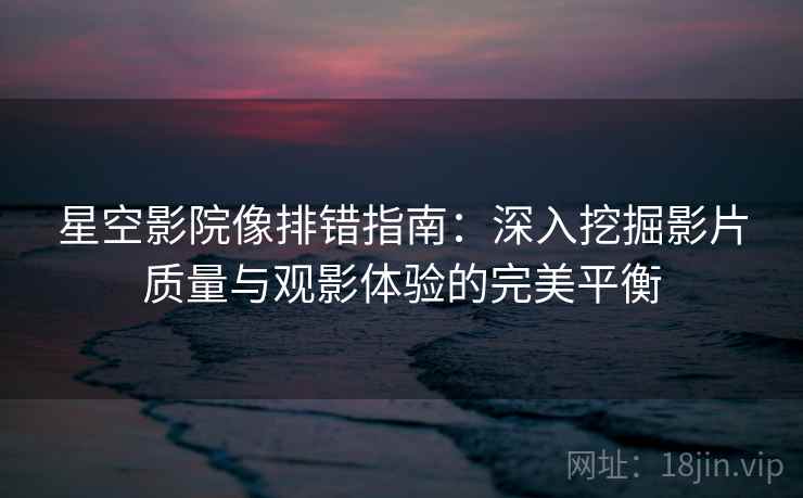 星空影院像排错指南:深入挖掘影片质量与观影体验的完美平衡 星空影院像排错指南:深入挖掘影片质量与观影体验的完美平衡