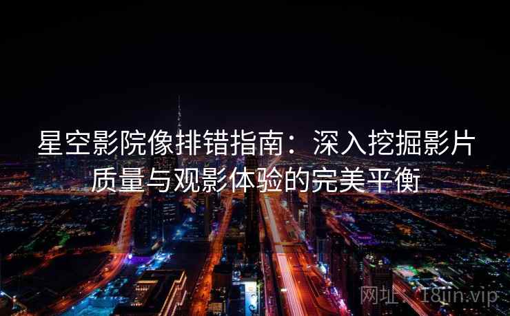 星空影院像排错指南:深入挖掘影片质量与观影体验的完美平衡 星空影院像排错指南:深入挖掘影片质量与观影体验的完美平衡