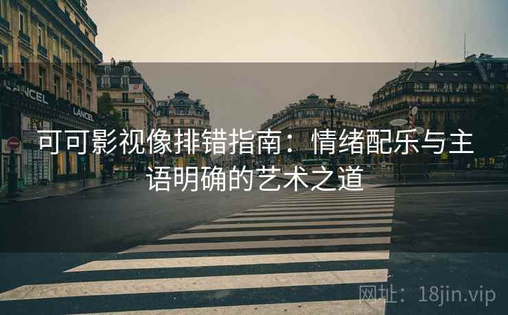 可可影视像排错指南:情绪配乐与主语明确的艺术之道 可可影视像排错指南:情绪配乐与主语明确的艺术之道