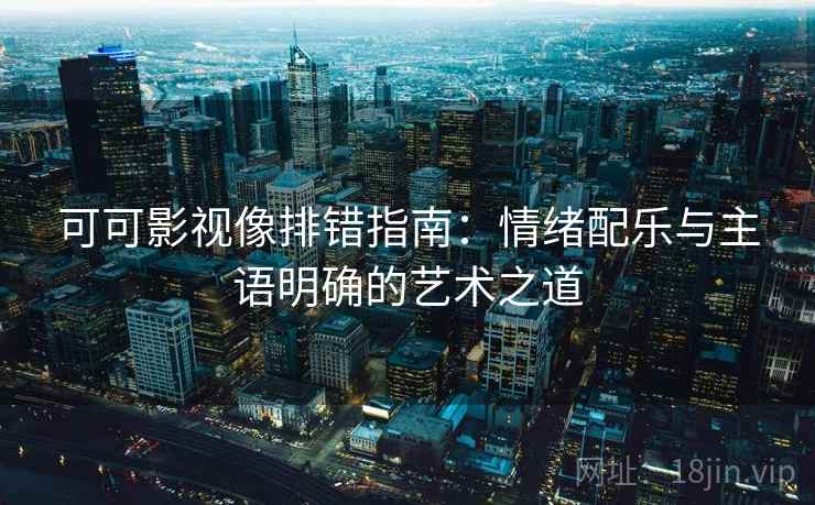 可可影视像排错指南:情绪配乐与主语明确的艺术之道 可可影视像排错指南:情绪配乐与主语明确的艺术之道