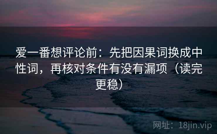 爱一番想评论前:先把因果词换成中性词,再核对条件有没有漏项(读完更稳) 爱一番想评论前:先把因果词换成中性词,再核对条件有没有漏项(读完更稳)