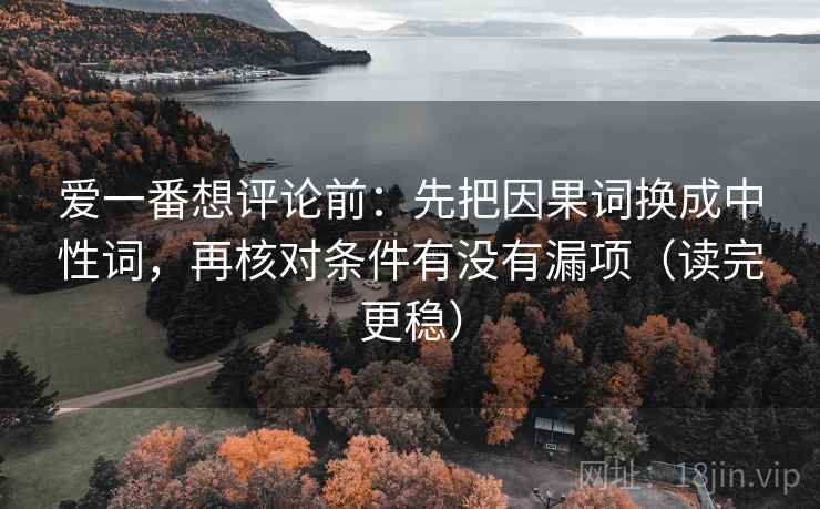 爱一番想评论前:先把因果词换成中性词,再核对条件有没有漏项(读完更稳) 爱一番想评论前:先把因果词换成中性词,再核对条件有没有漏项(读完更稳)