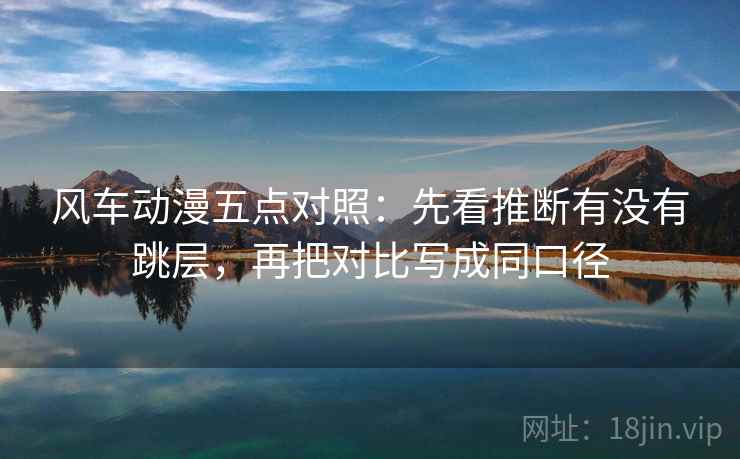 风车动漫五点对照:先看推断有没有跳层,再把对比写成同口径 风车动漫五点对照:先看推断有没有跳层,再把对比写成同口径