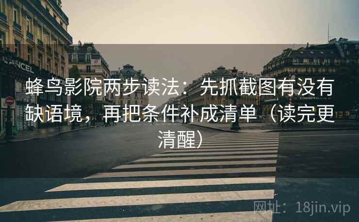 蜂鸟影院两步读法:先抓截图有没有缺语境,再把条件补成清单(读完更清醒) 蜂鸟影院两步读法:先抓截图有没有缺语境,再把条件补成清单(读完更清醒)