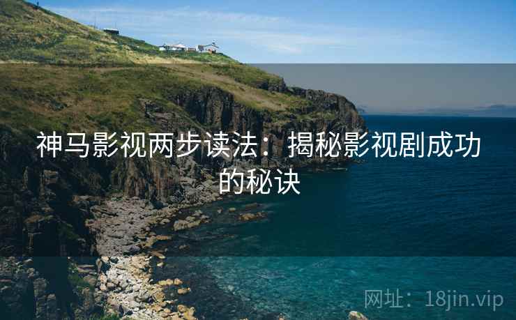 神马影视两步读法:揭秘影视剧成功的秘诀 神马影视两步读法:揭秘影视剧成功的秘诀